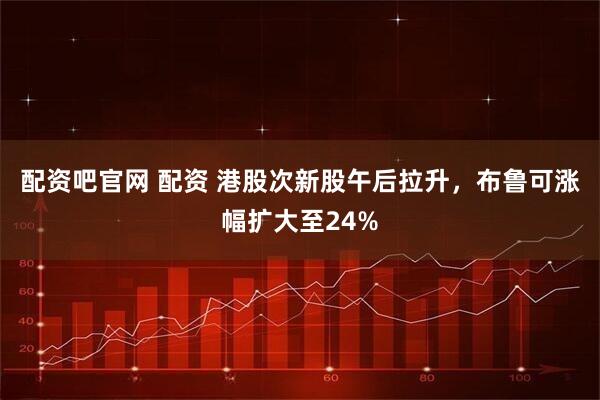 配资吧官网 配资 港股次新股午后拉升，布鲁可涨幅扩大至24%