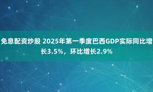 免息配资炒股 2025年第一季度巴西GDP实际同比增长3.5%，环比增长2.9%