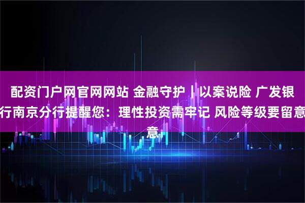 配资门户网官网网站 金融守护｜以案说险 广发银行南京分行提醒您：理性投资需牢记 风险等级要留意