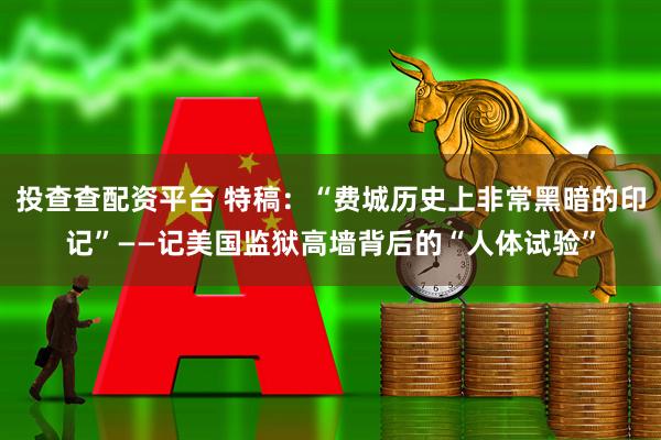投查查配资平台 特稿：“费城历史上非常黑暗的印记”——记美国监狱高墙背后的“人体试验”