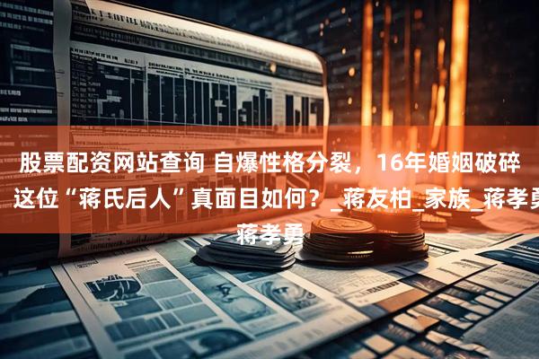 股票配资网站查询 自爆性格分裂，16年婚姻破碎，这位“蒋氏后人”真面目如何？_蒋友柏_家族_蒋孝勇