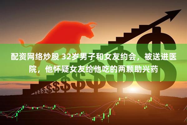 配资网络炒股 32岁男子和女友约会，被送进医院，他怀疑女友给他吃的两颗助兴药
