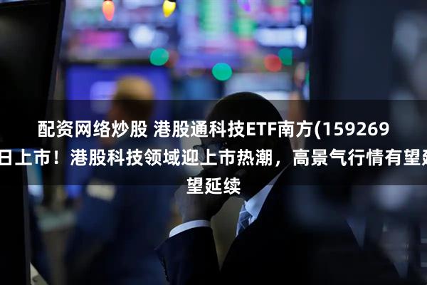 配资网络炒股 港股通科技ETF南方(159269)今日上市！港股科技领域迎上市热潮，高景气行情有望延续
