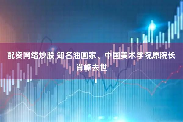 配资网络炒股 知名油画家、中国美术学院原院长肖峰去世