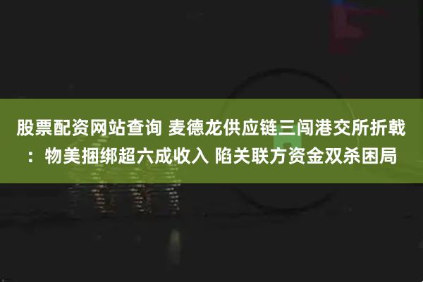 股票配资网站查询 麦德龙供应链三闯港交所折戟：物美捆绑超六成收入 陷关联方资金双杀困局