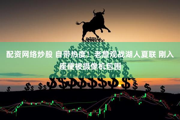配资网络炒股 自带热度！老詹观战湖人夏联 刚入座便被摄像机包围