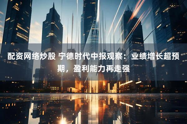 配资网络炒股 宁德时代中报观察：业绩增长超预期，盈利能力再走强