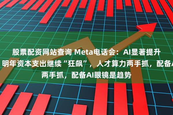 股票配资网站查询 Meta电话会：AI显著提升用户活跃度，明年资本支出继续“狂飙”，人才算力两手抓，配备AI眼镜是趋势