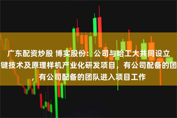 广东配资炒股 博实股份：公司与哈工大共同设立的人形机器人关键技术及原理样机产业化研发项目，有公司配备的团队进入项目工作