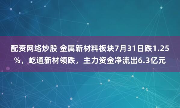 配资网络炒股 金属新材料板块7月31日跌1.25%，屹通新材领跌，主力资金净流出6.3亿元