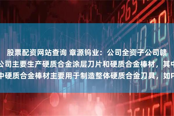 股票配资网站查询 章源钨业：公司全资子公司赣州澳克泰工具技术有限公司主要生产硬质合金涂层刀片和硬质合金棒材，其中硬质合金棒材主要用于制造整体硬质合金刀具，如PCB钻头、铣刀等切削刀具