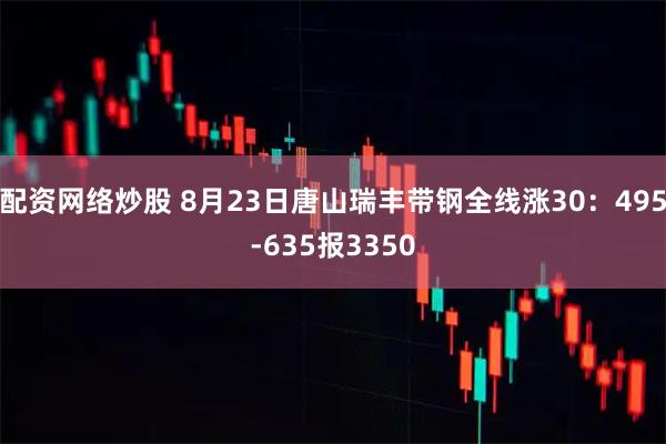 配资网络炒股 8月23日唐山瑞丰带钢全线涨30：495-635报3350