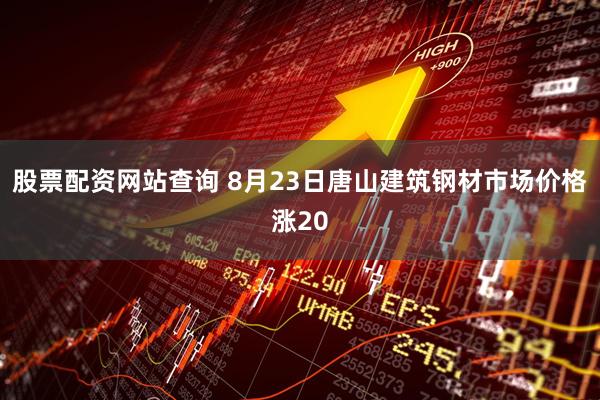 股票配资网站查询 8月23日唐山建筑钢材市场价格涨20