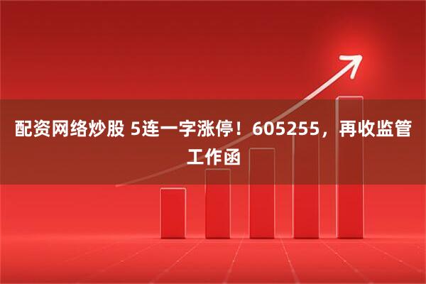 配资网络炒股 5连一字涨停！605255，再收监管工作函