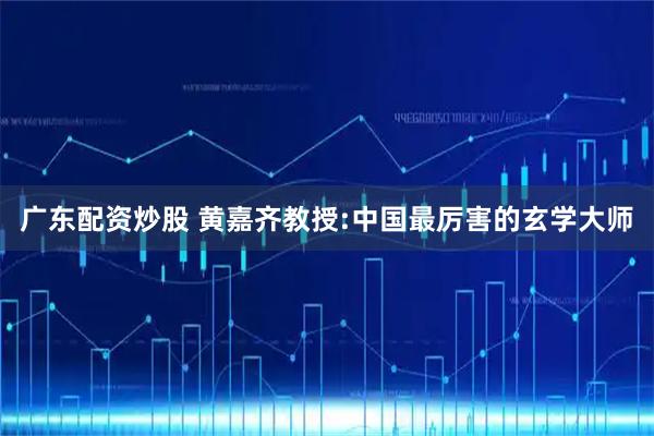 广东配资炒股 黄嘉齐教授:中国最厉害的玄学大师