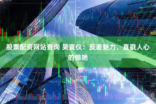 股票配资网站查询 吴宣仪：反差魅力，直戳人心的惊艳
