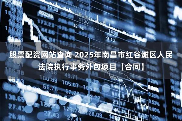 股票配资网站查询 2025年南昌市红谷滩区人民法院执行事务外包项目【合同】