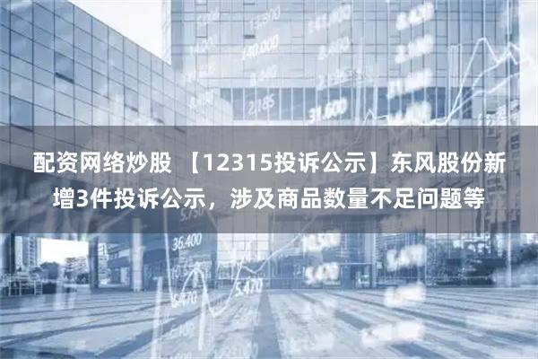 配资网络炒股 【12315投诉公示】东风股份新增3件投诉公示，涉及商品数量不足问题等