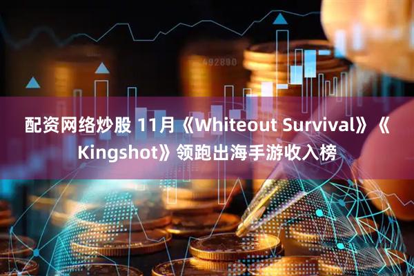 配资网络炒股 11月《Whiteout Survival》《Kingshot》领跑出海手游收入榜
