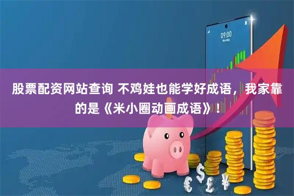 股票配资网站查询 不鸡娃也能学好成语，我家靠的是《米小圈动画成语》！
