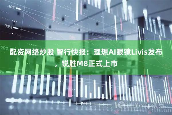 配资网络炒股 智行快报：理想AI眼镜Livis发布，锐胜M8正式上市