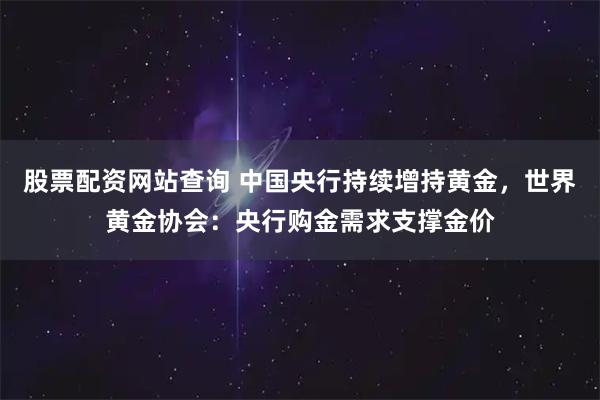 股票配资网站查询 中国央行持续增持黄金，世界黄金协会：央行购金需求支撑金价